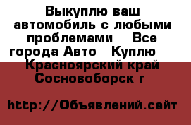 Выкуплю ваш автомобиль с любыми проблемами. - Все города Авто » Куплю   . Красноярский край,Сосновоборск г.